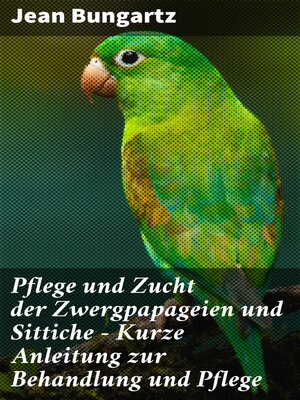 cover image of Pflege und Zucht der Zwergpapageien und Sittiche--Kurze Anleitung zur Behandlung und Pflege